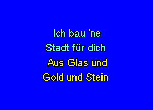 Ich bau 'ne
Stadt fUr dich

Aus Glas und
Gold und Stein