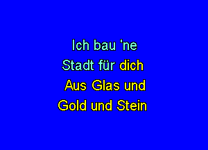 Ich bau 'ne
Stadt fUr dich

Aus Glas und
Gold und Stein