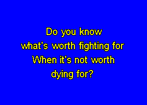 Do you know
what's worth fighting for

When it's not worth
dying for?