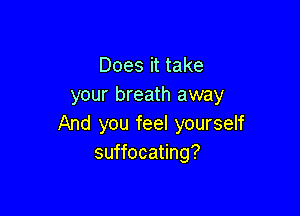 Does it take
your breath away

And you feel yourself
suffocating?