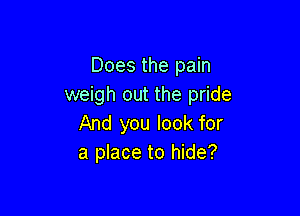 Does the pain
weigh out the pride

And you look for
a place to hide?