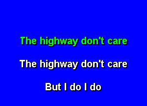 The highway don't care

The highway don't care

But I do I do