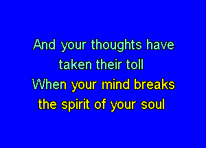 And your thoughts have
taken their toll

When your mind breaks
the spirit of your soul
