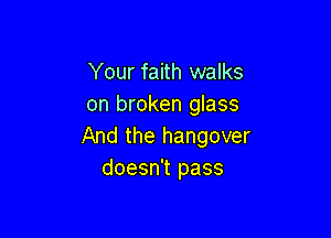 Your faith walks
on broken glass

And the hangover
doesn't pass