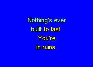 Nothing's ever
built to last

You're
in ruins