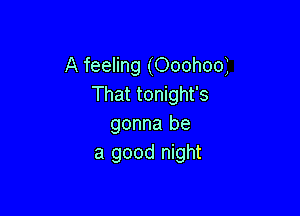 A feeling (Ooohooi
That tonight's

gonna be
a good night