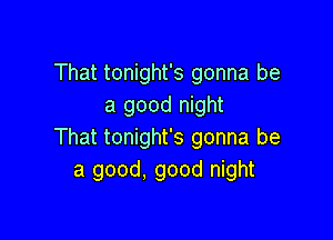 That tonight's gonna be
a good night

That tonight's gonna be
a good. good night