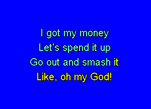 I got my money
Let's spend it up

Go out and smash it
Like, oh my God!