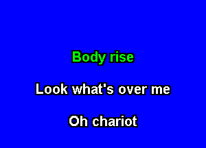 Body rise

Look what's over me

Oh chariot