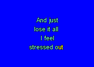 And just
lose it all

I feel
stressed out