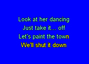 Look at her dancing
Just take it... off

Let's paint the town
We'll shut it down