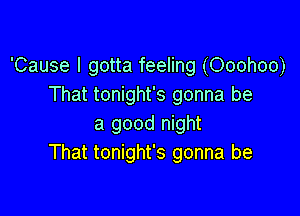 'Cause I gotta feeling (Ooohoo)
That tonight's gonna be

a good night
That tonight's gonna be