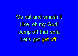 Go out and smash it
Like, oh my God!

Jump off that sofa
Let's get get off