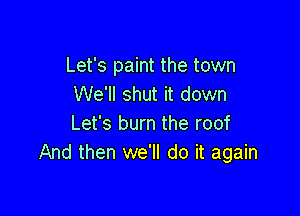 Let's paint the town
We'll shut it down

Let's burn the roof
And then we'll do it again