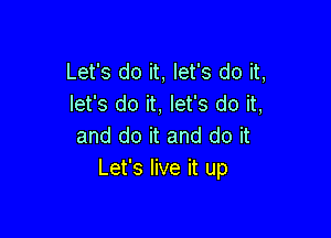 Let's do it, let's do it,
let's do it, let's do it,

and do it and do it
Let's live it up