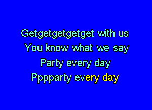 Getgetgetgetget with us
You know what we say

Party every day
Pppparty every day