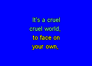 It's a cruel
cruel world,

to face on
your own,