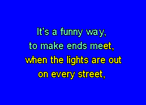 It's a funny way,
to make ends meet,

when the lights are out
on every street,