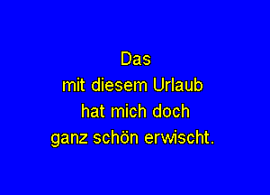 Das
mit diesem Urlaub

hat mich doch
ganz schdn erwischt.