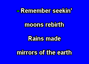 - Remember seekin'

moons rebirth
Rains made

mirrors of the earth