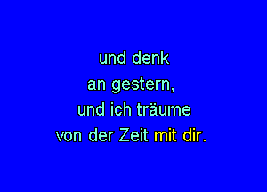 und denk
an gestern,

und ich tr'aume
von der Zeit mit dir.