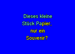 Dieses kleine
StUck Papier,

nur ein
Souvenir?