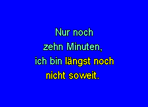 Nur noch
zehn Minuten,

ich bin l'angst noch
nicht soweit.