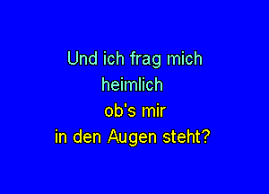 Und ich frag mich
heimlich

ob's mir
in den Augen steht?