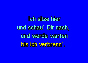 lch sitze hier
und schau Dir nach,

und werde warten
bis ich verbrennl