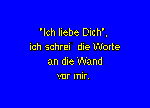 lch liebe Dich,
ich schref die Worte

an die Wand
vor mir.