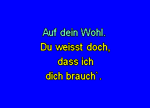 Auf dein Wohl.
Du weisst doch,

dassich
dich brauch .