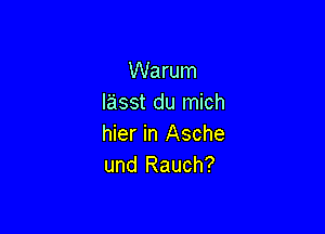 Warum
lasst du mich

hier in Asche
und Rauch?