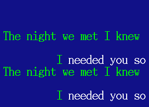 The night we met I knew

I needed you so
The night we met I knew

I needed you so