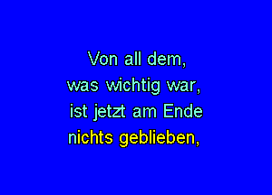 Von all dem,
was wichtig war,

ist jetzt am Ende
nichts geblieben,