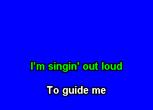 Pm singin' out loud

To guide me