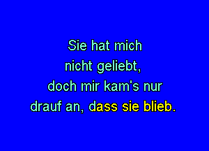 Sie hat mich
nicht geliebt,

doch mir kam's nur
drauf an, dass sie blieb.