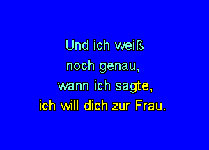 Und ich weifs
noch genau,

wann ich sagte,
ich will dich zur Frau.