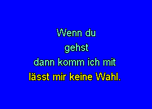 Wenn du
gehst

dann komm ich mit
I'asst mir keine Wahl.