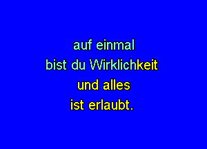 auf einmal
bist du Wirklichkeit

und alles
ist erlaubt.