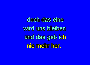 doch das eine
wird uns bleiben

und das geb ich
nie mehr her.