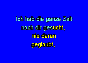 lch hab die ganze Zeit
nach dir gesucht,

nie daran
geglaubt,