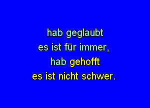hab geglaubt
es ist fUr immer,

hab gehofft
es ist nicht schwer.