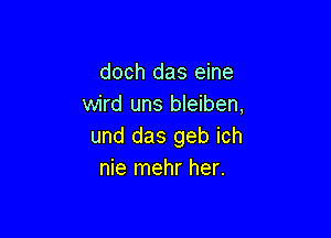 doch das eine
wird uns bleiben,

und das geb ich
nie mehr her.