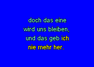 doch das eine
wird uns bleiben,

und das geb ich
nie mehr her.