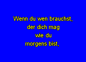 Wenn du wen brauchst,
der dich mag

wie du
morgens bist,