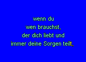 wenn du
wen brauchst,

der dich liebt und
immer deine Sorgen teilt,