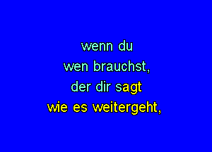 wenn du
wen brauchst,

der dir sagt
wie es weitergeht,