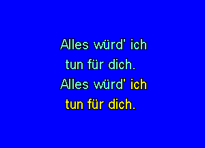 Alles wiird' ich
tun fUr dich.

Alles wilrd' ich
tun fUr dich.