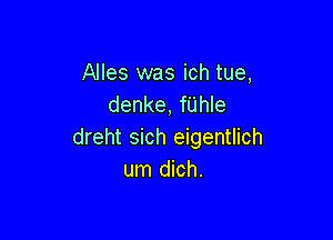 Alles was ich tue,
denke, fUhle

dreht sich eigentlich
um dich.