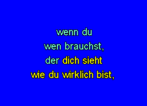 wenn du
wen brauchst,

der dich sieht
wie du wirklich bist,